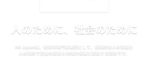 人のために、社会のために HR Japanは、教育の専門家集団として、戦略的な人材育成と人材活用で企業の成長と地域の発展に貢献する団体です。
